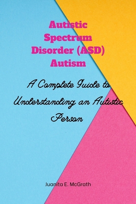 Autism spectrum disorder (ASD) Autism: A Complete Guide to Understanding an Autistic Person - Juanita E. Mcgrath