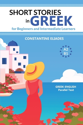 Short Stories in Greek for Beginners and Intermediate Learners: A2-B1, Greek-English Parallel Text - Constantine Eliades