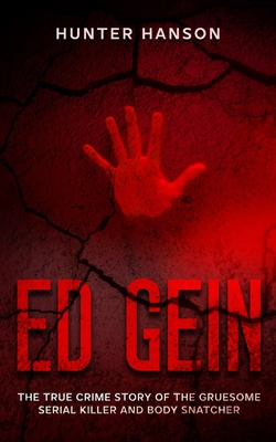 Ed Gein: The True Crime Story of the Gruesome Serial Killer and Body Snatcher - Hunter Hanson