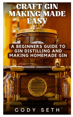 Craft Gin Making Made Easy: A Beginners Guide to Gin Distilling and Making Homemade Gin - Cody Seth