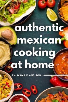 Authentic Mexican Cooking: 11 Authentic, Mouth-Watering, Easy, Mexican Recipes You Can Cook At Home! - C. K