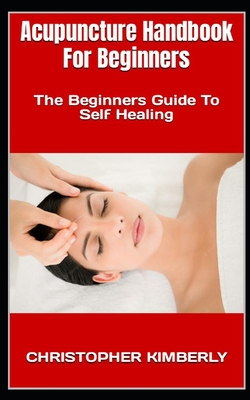Acupuncture Handbook For Beginners: The Beginners Guide To Self Healing - Christopher Kimberly
