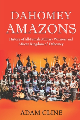 Dahomey Amazons: History of All-female military warriors and African Kingdom of Dahomey - Adam Cline