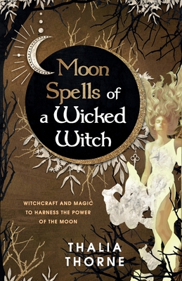 Moon Spells of a Wicked Witch: Witchcraft and Magic to Harness the Power of the Moon - Thalia Thorne