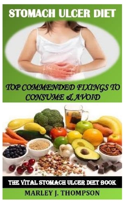 Stomach Ulcer Diet: Top Commended Fixings to Consume & Avoid - Marley J. Thompson