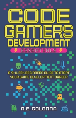 Code Gamers Development: Essentials: A 9-Week Beginner's Guide to Start Your Game-Development Career - A. E. Colonna