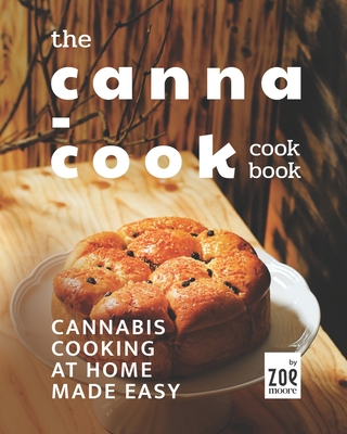 The Canna-Cook Cookbook: Cannabis Cooking At Home Made Easy - Zoe Moore