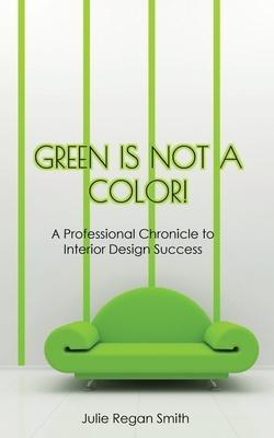 Green Is Not A Color!: A Professional Chronicle to Interior Design Success - Julie Regan Smith