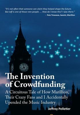 The Invention of Crowdfunding (A Circuitous Tale of How Marillion, Their Crazy Fans and I Accidentally Upended the Music Industry) - Jeffrey Pelletier