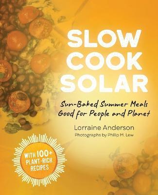 Slow Cook Solar: Sun-Baked Summer Meals Good for People and Planet - Lorraine Anderson