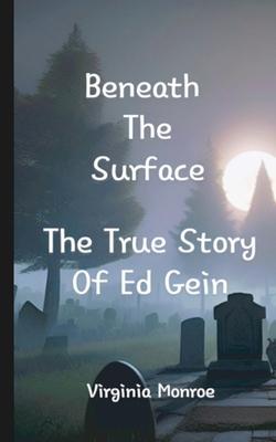 Beneath The Surface The True Story Of Ed Gein: The True Story Of Ed Gein - Virginia Monroe