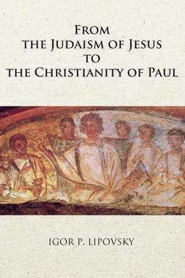 From the Judaism of Jesus to the Christianity of Paul - Igor P. Lipovsky