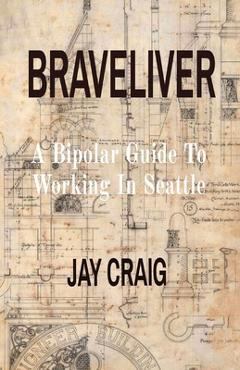 Coperta cărții 'Braveliver: A Bipolar Guide To Working In Seattle - Jay Craig'