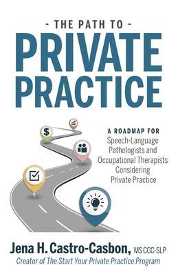 The Path to Private Practice: A Roadmap for Speech-Language Pathologists and Occupational Therapists Considering Private Practice - Jena Castro-casbon