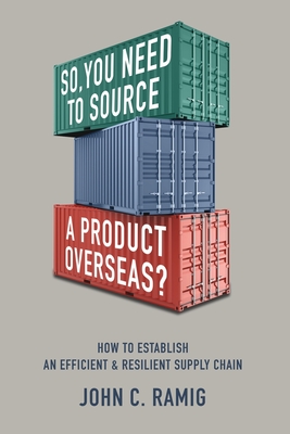 So You Need to Source a Product Overseas?: How to Establish an Efficient and Resilient Supply Chain - John C. Ramig