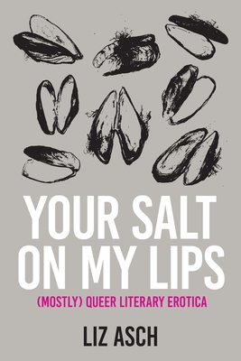 Your Salt on My Lips: (Mostly) Queer Literary Erotica - Liz Asch