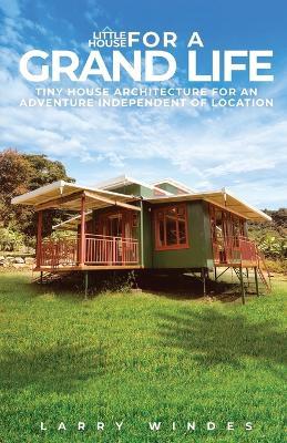 Little House For A Grand Life: Tiny House Architecture For An Adventure Independent Of Location - Larry Windes