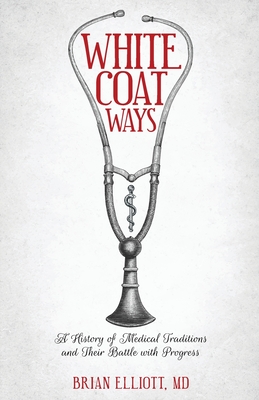 White Coat Ways: A History of Medical Traditions and Their Battle with Progress - Brian Elliott