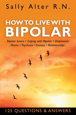 How to Live with Bipolar: Bipolar Basics - Coping with Bipolar - Depression - Mania - Psychosis - Anxiety - Relationships - Sally Alter