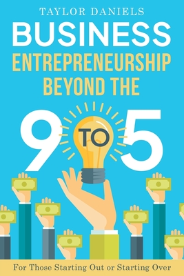 Business Entrepreneurship Beyond the 9 to 5 For Those Starting Out or Starting Over - Taylor Daniels