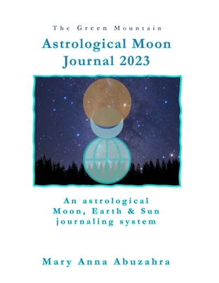 The Green Mountain Astrological Moon Journal 2023: an astrological Moon, Earth and Sun Journaling System - Mary Anna Abuzahra