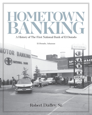 Hometown Banking: A History of The First National Bank of El Dorado, Arkansas - Robert Dudley