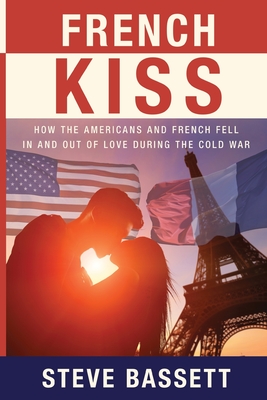 French Kiss: How the Americans and French Fell In and Out of Love During the Cold War - Steve Bassett