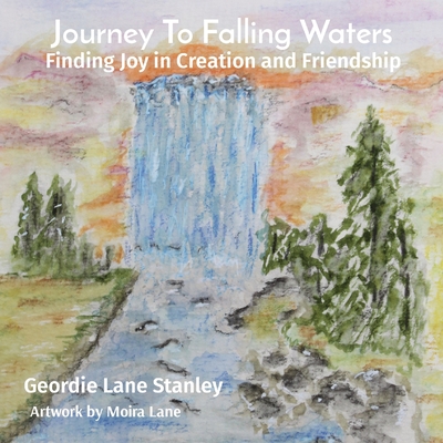Journey To Falling Waters: Finding Joy in Creation and Friendship - Geordie Lane Stanley
