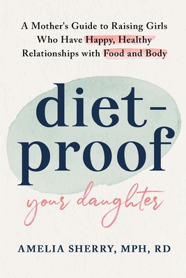 Diet-Proof Your Daughter: A Mother's Guide to Raising Girls Who Have Happy, Healthy Relationships with Food and Body - Amelia Sherry