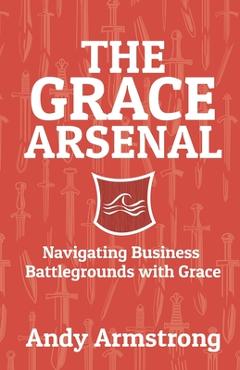 Coperta cărții 'The Grace Arsenal: Navigating Business Battlegrounds with Grace - Tom Roberts'