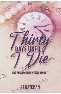 Coperta cărții 'Thirty Days Until I Die: And Arguing With Myself About It - Pt Bateman'