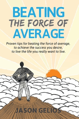 Beating The Force Of Average: Proven tips for beating the force of average, to achieve the success you desire, to live the life you really want to l - Jason Gelios
