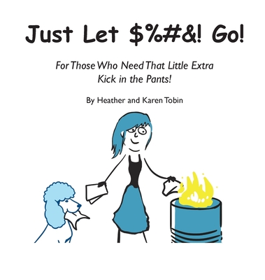 Just Let $%#&! Go! For those who need that little extra kick in the pants! - Heather Tobin