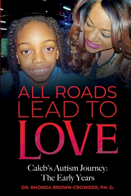 All Roads Lead to Love: Caleb's Autism Journey: The Early Years - Ph. D. Rhonda Brown-crowder