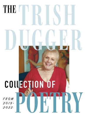 The Trish Dugger Collection of Poetry: From 2019-2022 - Trish Dugger