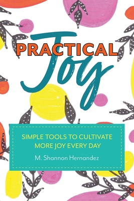 Practical Joy: Simple Tools to Cultivate More Joy Everyday - M. Shannon Hernandez