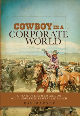 Cowboy in a Corporate World: 37 Years of Life & Lessons on Koch Industries' Beaverhead Ranch - Ray Marxer
