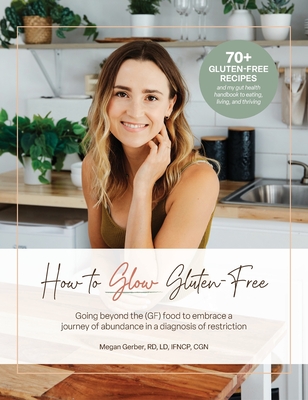 How To Glow Gluten-Free: Going Beyond the (GF) Food to Embrace a Journey of Abundance in a Diagnosis of Restriction - Megan Gerber