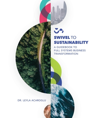 Swivel To Sustainability: A Full Systems Business Transformation Guidebook - Leyla Acaroglu
