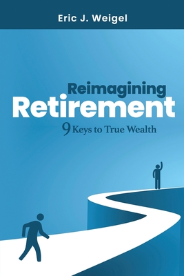 Reimagining Retirement: 9 Keys to True Wealth - Eric J. Weigel