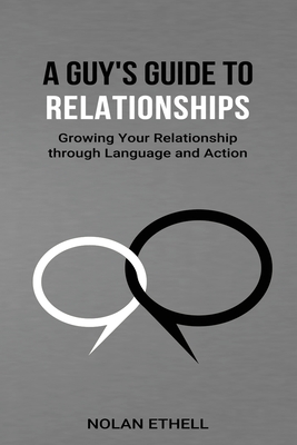 A Guy's Guide To Relationships: Growing Your Relationship Through Language and Action - Nolan Lane Ethell