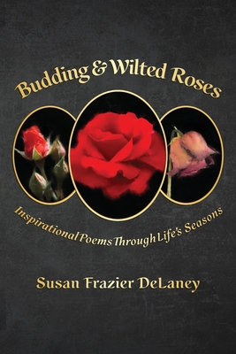 Budding & Wilted Roses: Inspirational Poems Through Life's Seasons - Susan Frazier Delaney