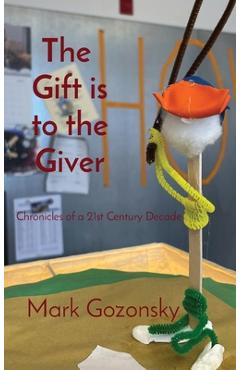 Coperta cărții 'The Gift is to the Giver: Chronicles of a 21st Century Decade - Mark H. Gozonsky'