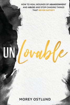 Unlovable: How to Heal Wounds of Abandonment and Abuse and Stop Chasing Things That Never Satisfy - Morey Ostlund