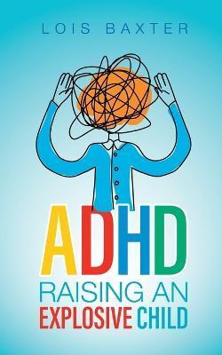 ADHD Raising an Explosive Child - Lois Baxter