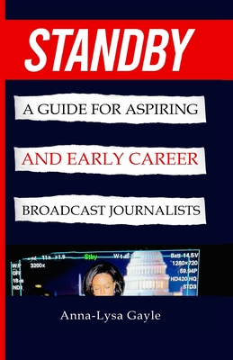 Standby: A Guide For Aspiring Journalists And Early Career Broadcast Journalists - Anna-lysa Gayle