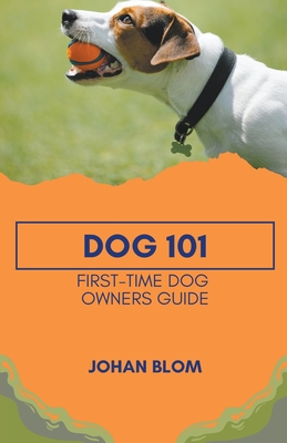 Dog 101: First-Time Dog Owners Guide - Johan Blom