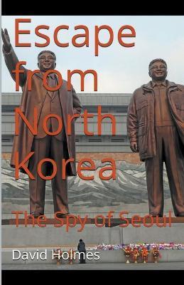 Escape from North Korea: The Spy of Seoul - David Holmes