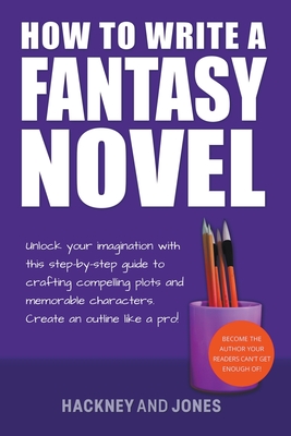 How To Write A Fantasy Novel: Unlock Your Imagination With This Step-By-Step Guide To Crafting Compelling Plots And Memorable Characters - Vicky Jones