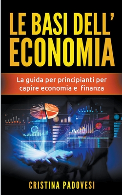 Le Basi Dell'Economia: La Guida per Principianti per Capire Economia e Finanza - Cristina Padovesi
